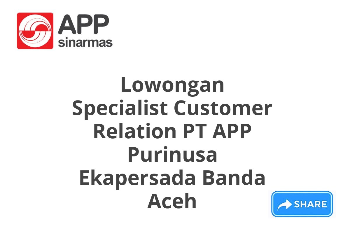 Lowongan Specialist Customer Relation PT APP Purinusa Ekapersada Banda Aceh